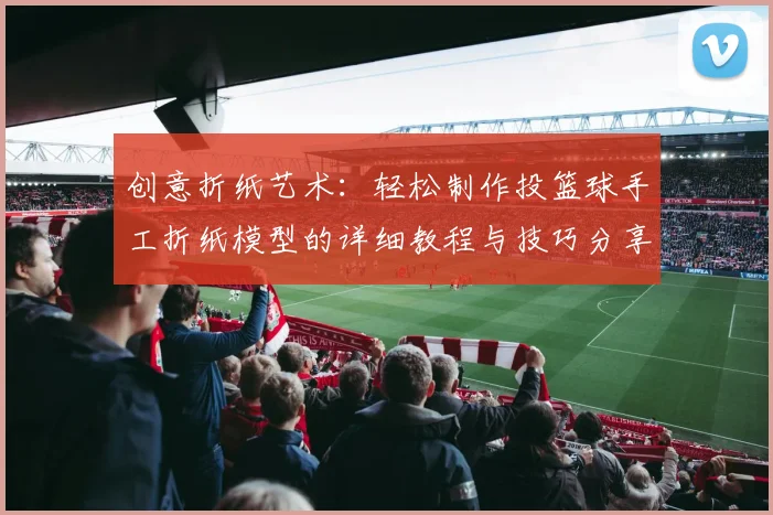创意折纸艺术：轻松制作投篮球手工折纸模型的详细教程与技巧分享