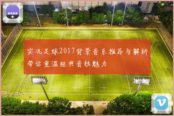 实况足球2017背景音乐推荐与解析带你重温经典音轨魅力