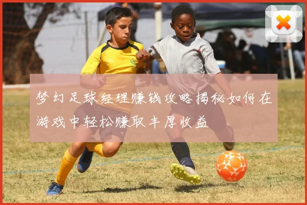 梦幻足球经理赚钱攻略揭秘如何在游戏中轻松赚取丰厚收益