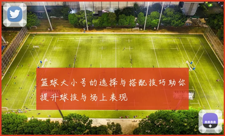篮球大小号的选择与搭配技巧助你提升球技与场上表现