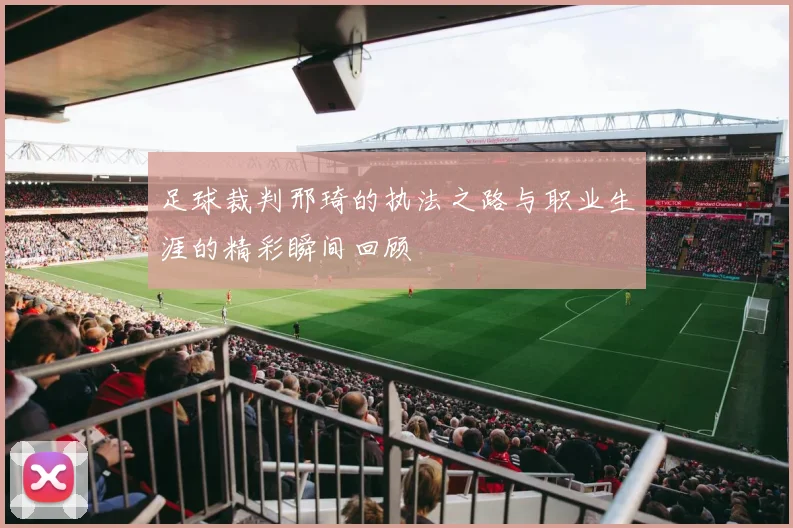 足球裁判邢琦的执法之路与职业生涯的精彩瞬间回顾