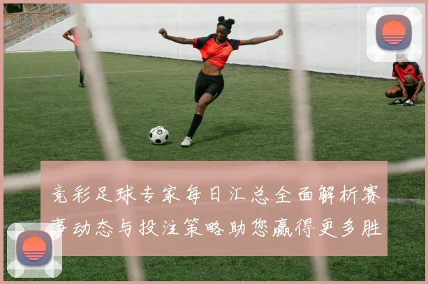 竞彩足球专家每日汇总全面解析赛事动态与投注策略助您赢得更多胜利