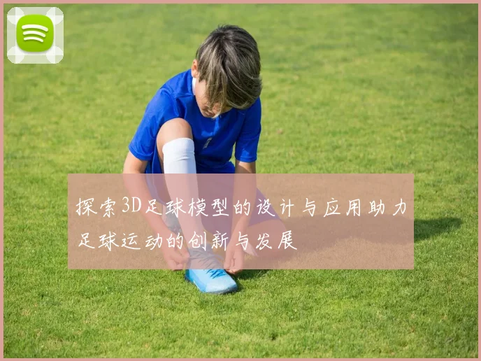 探索3D足球模型的设计与应用助力足球运动的创新与发展