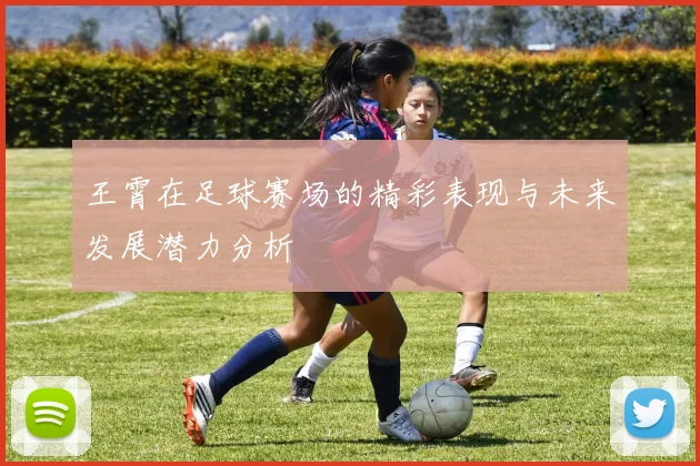 王霄在足球赛场的精彩表现与未来发展潜力分析