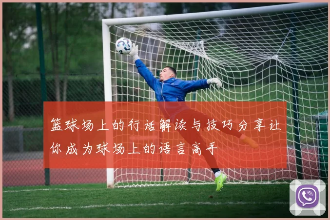 篮球场上的行话解读与技巧分享让你成为球场上的语言高手