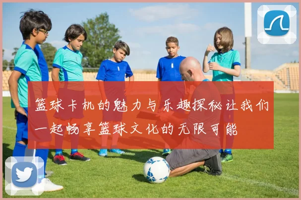 篮球卡机的魅力与乐趣探秘让我们一起畅享篮球文化的无限可能