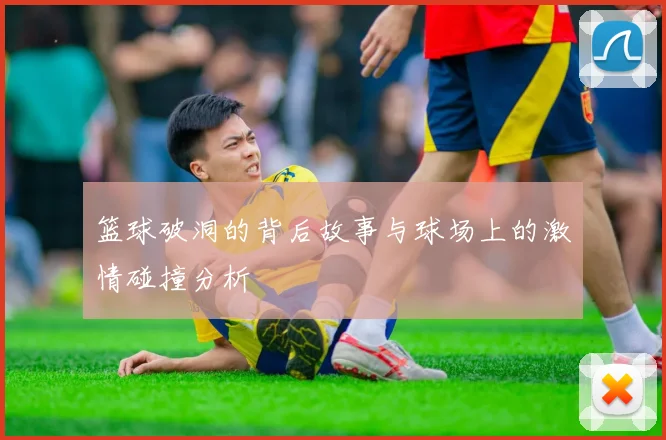篮球破洞的背后故事与球场上的激情碰撞分析