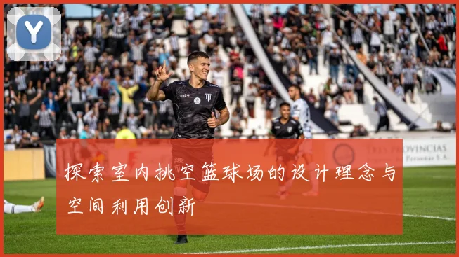 探索室内挑空篮球场的设计理念与空间利用创新