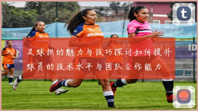 足球拱的魅力与技巧探讨如何提升球员的技术水平与团队合作能力