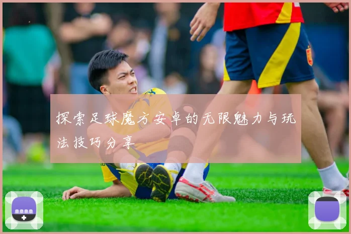 探索足球魔方安卓的无限魅力与玩法技巧分享