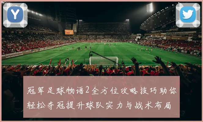 冠军足球物语2全方位攻略技巧助你轻松夺冠提升球队实力与战术布局