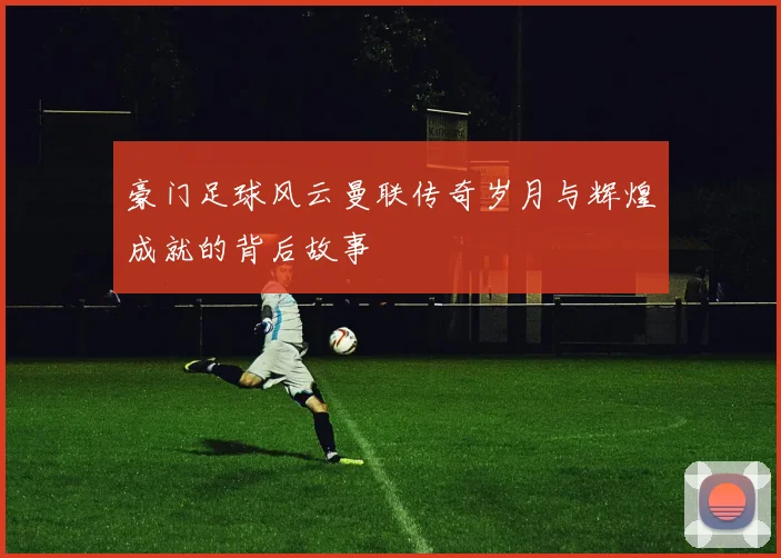豪门足球风云曼联传奇岁月与辉煌成就的背后故事