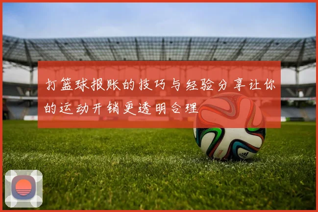 打篮球报账的技巧与经验分享让你的运动开销更透明合理