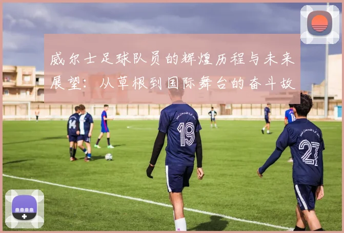 威尔士足球队员的辉煌历程与未来展望：从草根到国际舞台的奋斗故事