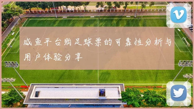 咸鱼平台购足球票的可靠性分析与用户体验分享
