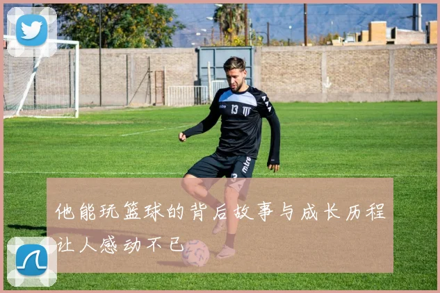 他能玩篮球的背后故事与成长历程让人感动不已