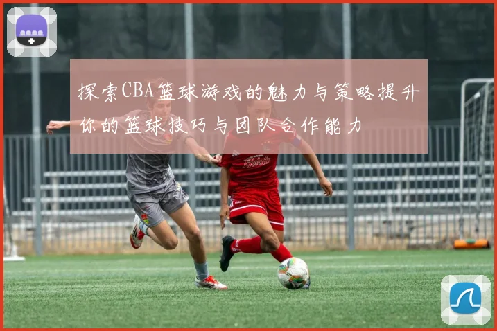 探索CBA篮球游戏的魅力与策略提升你的篮球技巧与团队合作能力