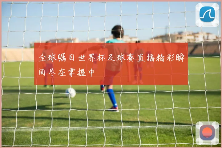 全球瞩目世界杯足球赛直播精彩瞬间尽在掌握中