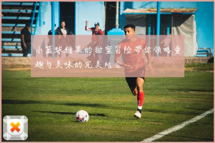 小篮球糖果的甜蜜冒险带你领略童趣与美味的完美结合