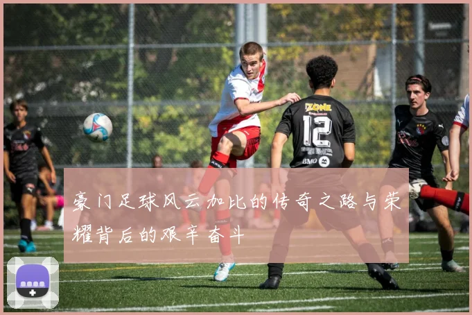 豪门足球风云加比的传奇之路与荣耀背后的艰辛奋斗